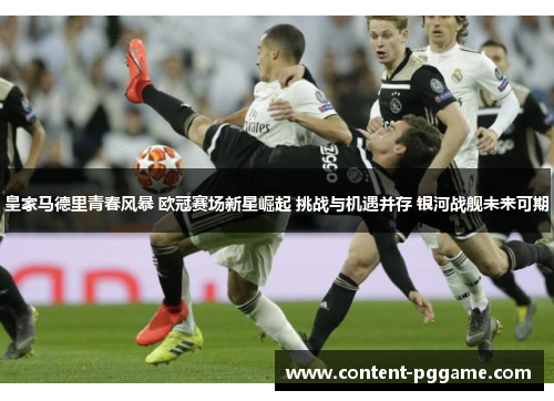 皇家马德里青春风暴 欧冠赛场新星崛起 挑战与机遇并存 银河战舰未来可期