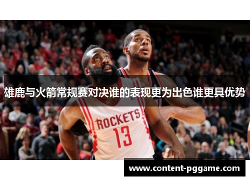 雄鹿与火箭常规赛对决谁的表现更为出色谁更具优势